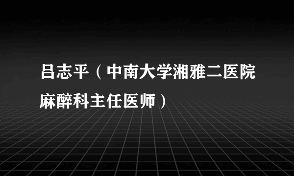 吕志平（中南大学湘雅二医院麻醉科主任医师）