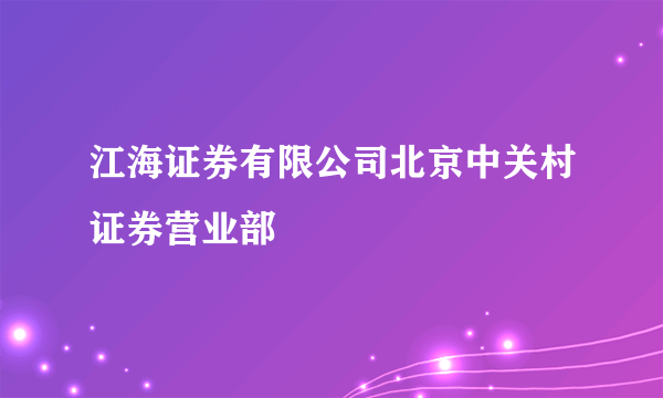 江海证券有限公司北京中关村证券营业部