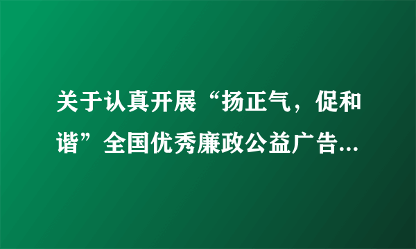 关于认真开展“扬正气，促和谐”全国优秀廉政公益广告展播活动的通知