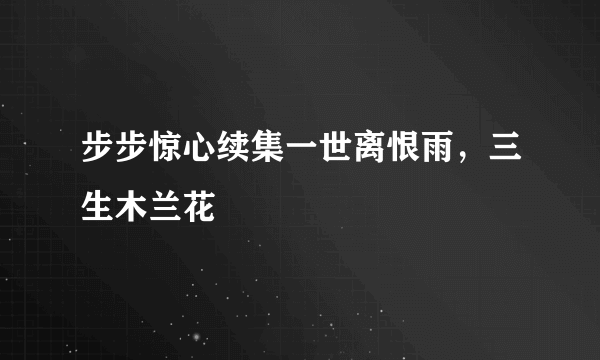 步步惊心续集一世离恨雨，三生木兰花