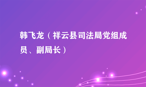 韩飞龙（祥云县司法局党组成员、副局长）