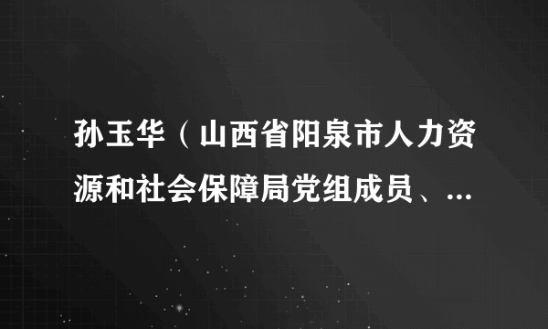 孙玉华（山西省阳泉市人力资源和社会保障局党组成员、副局长，市总工会副主席）