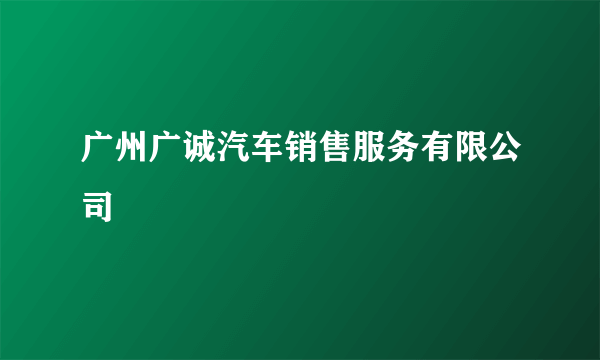 广州广诚汽车销售服务有限公司