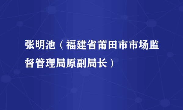 张明池（福建省莆田市市场监督管理局原副局长）