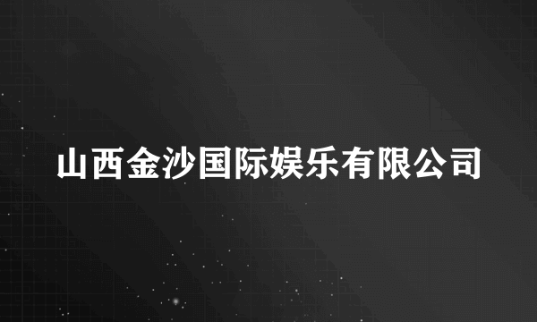 山西金沙国际娱乐有限公司