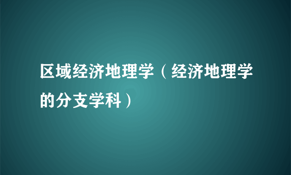 区域经济地理学（经济地理学的分支学科）