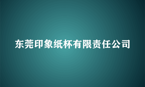 东莞印象纸杯有限责任公司