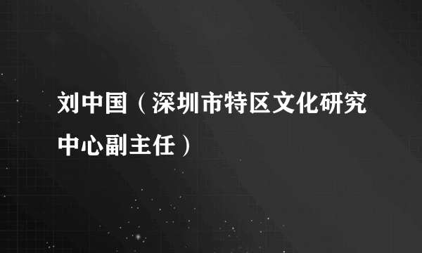 刘中国（深圳市特区文化研究中心副主任）