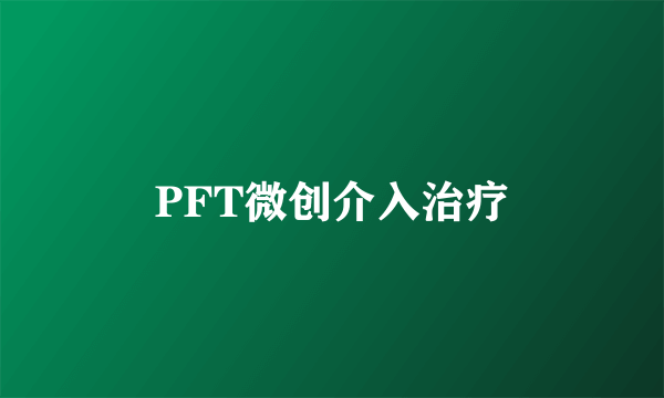 PFT微创介入治疗