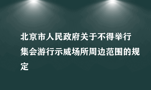 北京市人民政府关于不得举行集会游行示威场所周边范围的规定