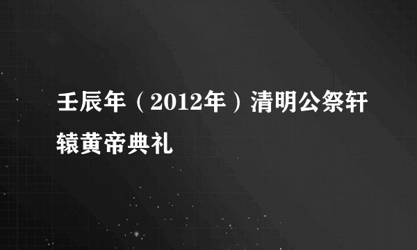 壬辰年（2012年）清明公祭轩辕黄帝典礼