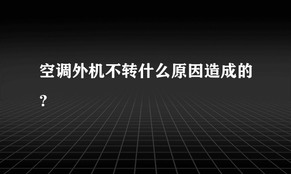 空调外机不转什么原因造成的？