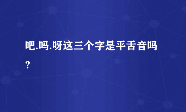 吧.吗.呀这三个字是平舌音吗？