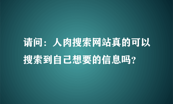 请问：人肉搜索网站真的可以搜索到自己想要的信息吗？