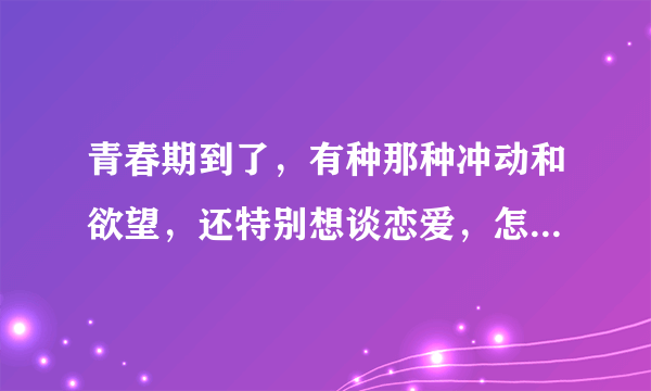 青春期到了，有种那种冲动和欲望，还特别想谈恋爱，怎么把它淡化？