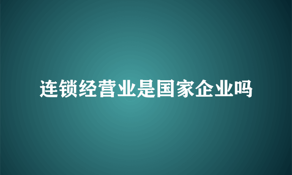 连锁经营业是国家企业吗