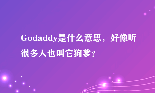 Godaddy是什么意思，好像听很多人也叫它狗爹？