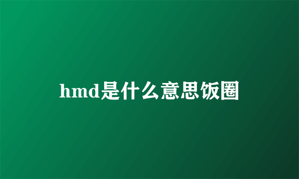 hmd是什么意思饭圈