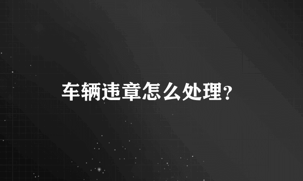 车辆违章怎么处理？