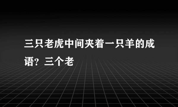 三只老虎中间夹着一只羊的成语？三个老