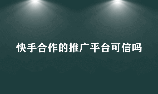 快手合作的推广平台可信吗