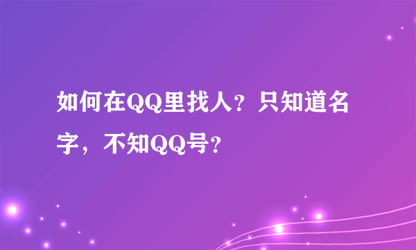 如何在QQ里找人？只知道名字，不知QQ号？