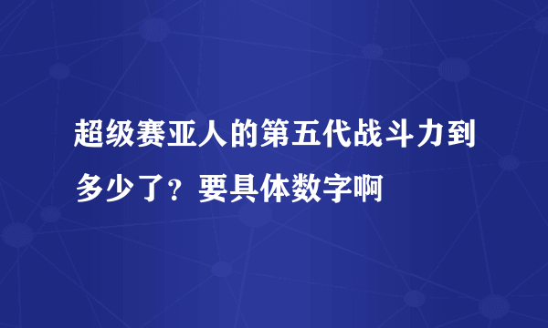 超级赛亚人的第五代战斗力到多少了？要具体数字啊