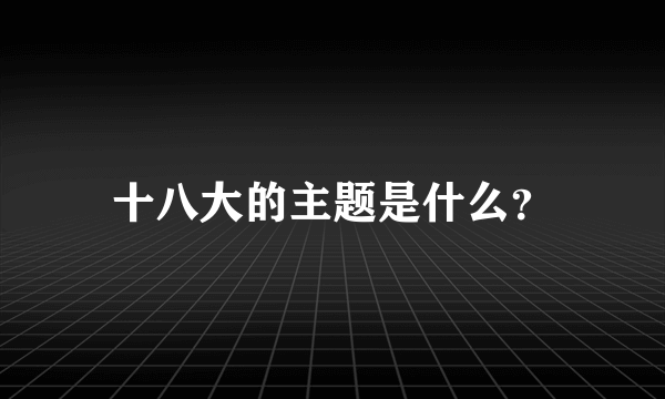 十八大的主题是什么？