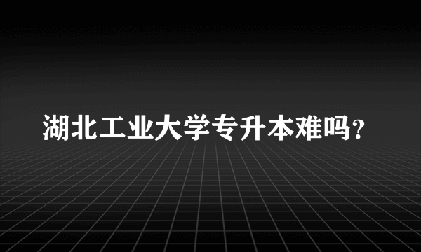 湖北工业大学专升本难吗？