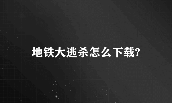 地铁大逃杀怎么下载?