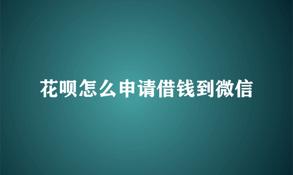 花呗怎么申请借钱到微信