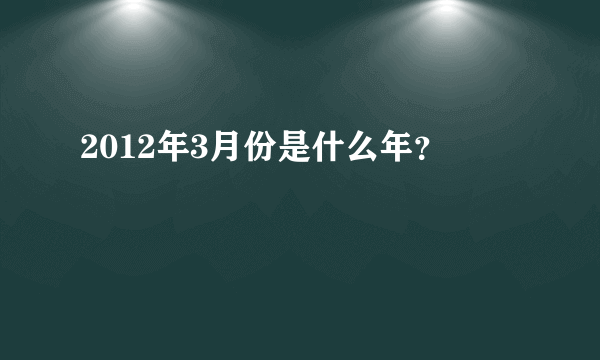 2012年3月份是什么年？