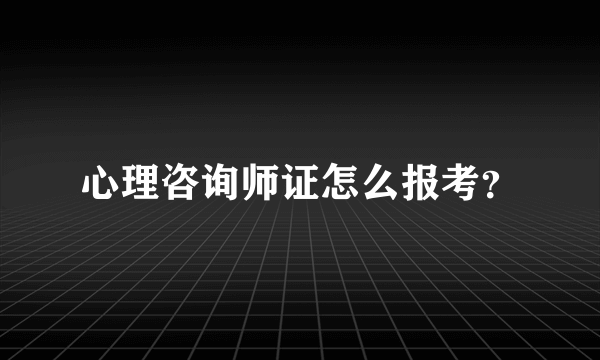 心理咨询师证怎么报考？