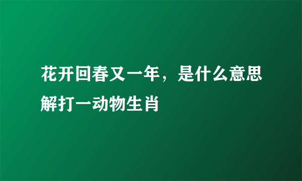 花开回春又一年，是什么意思解打一动物生肖