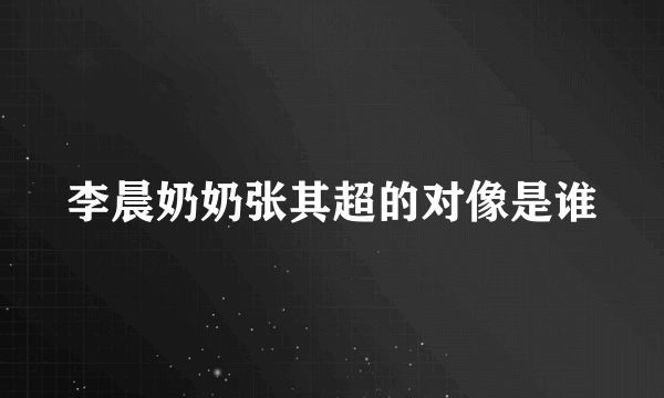 李晨奶奶张其超的对像是谁