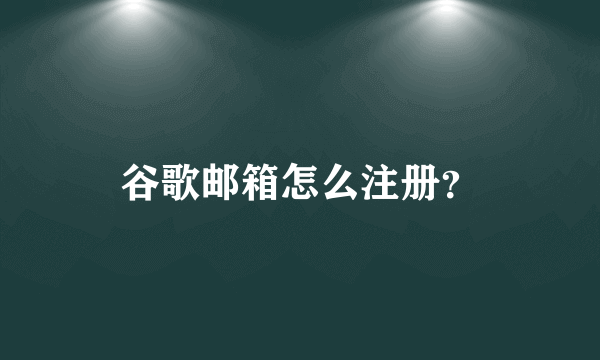 谷歌邮箱怎么注册？