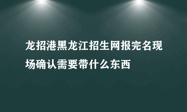 龙招港黑龙江招生网报完名现场确认需要带什么东西