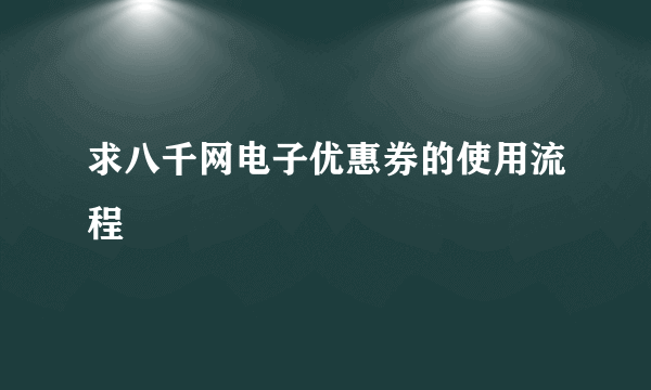 求八千网电子优惠券的使用流程