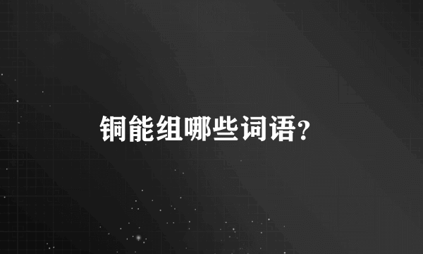 铜能组哪些词语？