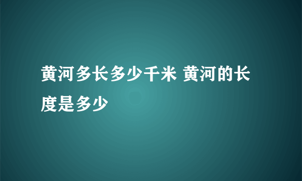 黄河多长多少千米 黄河的长度是多少