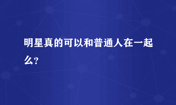 明星真的可以和普通人在一起么？