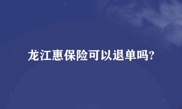 龙江惠保险可以退单吗?