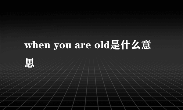 when you are old是什么意思