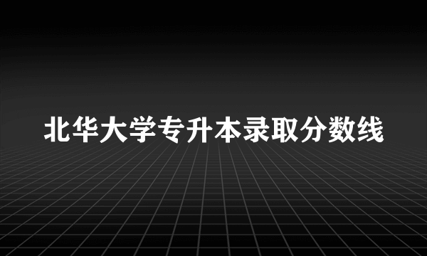 北华大学专升本录取分数线