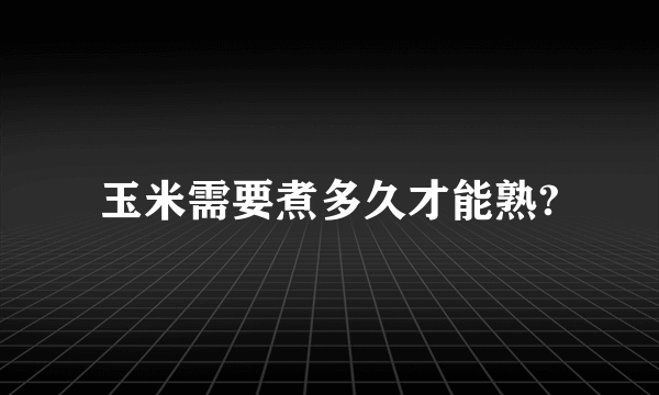 玉米需要煮多久才能熟?