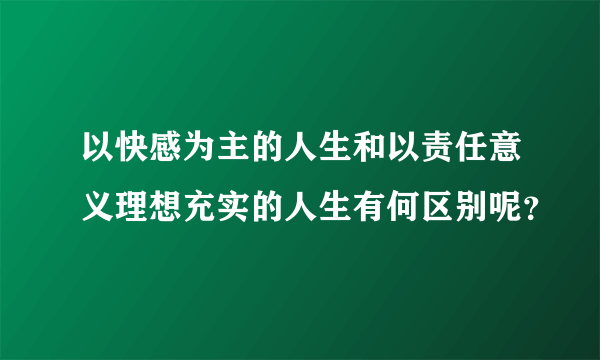 以快感为主的人生和以责任意义理想充实的人生有何区别呢？