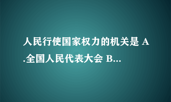 人民行使国家权力的机关是 A.全国人民代表大会 B.中国共产党中央委员会 C.国务院 D.地方各级人民代表大会