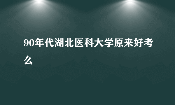 90年代湖北医科大学原来好考么