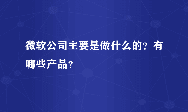 微软公司主要是做什么的？有哪些产品？