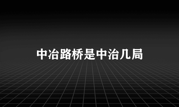 中冶路桥是中治几局